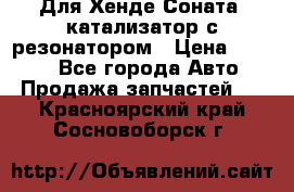Для Хенде Соната5 катализатор с резонатором › Цена ­ 4 000 - Все города Авто » Продажа запчастей   . Красноярский край,Сосновоборск г.